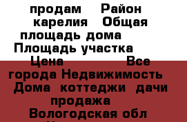 продам  › Район ­ карелия › Общая площадь дома ­ 100 › Площадь участка ­ 15 › Цена ­ 850 000 - Все города Недвижимость » Дома, коттеджи, дачи продажа   . Вологодская обл.,Череповец г.